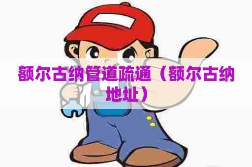 额尔古纳管道疏通（额尔古纳地址）