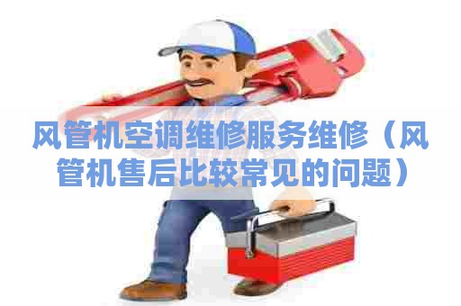 风管机空调维修服务维修（风管机售后比较常见的问题）