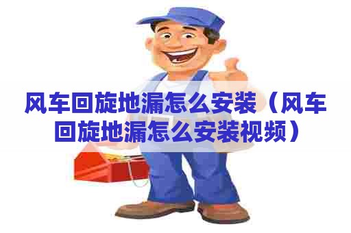 风车回旋地漏怎么安装（风车回旋地漏怎么安装视频）