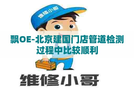 飘OE-北京建国门店管道检测过程中比较顺利 飘OE-北京建国门店管道检测过程中比较顺利