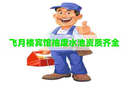 飞月楼宾馆抽废水池资质齐全