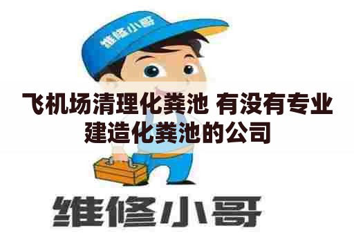 飞机场清理化粪池 有没有专业建造化粪池的公司