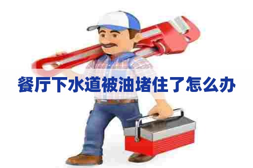 餐厅下水道被油堵住了怎么办