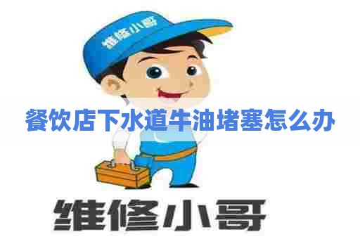 餐饮店下水道牛油堵塞怎么办