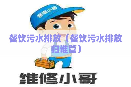 餐饮污水排放（餐饮污水排放归谁管）
