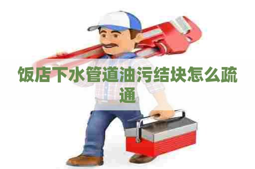 饭店下水管道油污结块怎么疏通