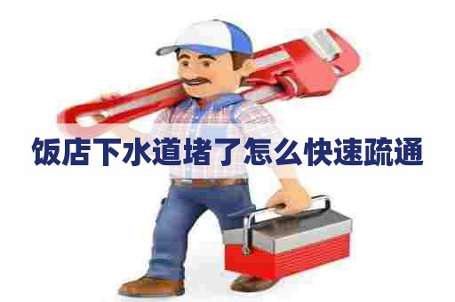 饭店下水道堵了怎么快速疏通