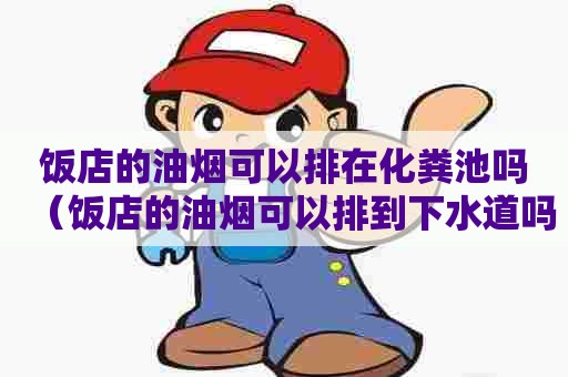饭店的油烟可以排在化粪池吗（饭店的油烟可以排到下水道吗）