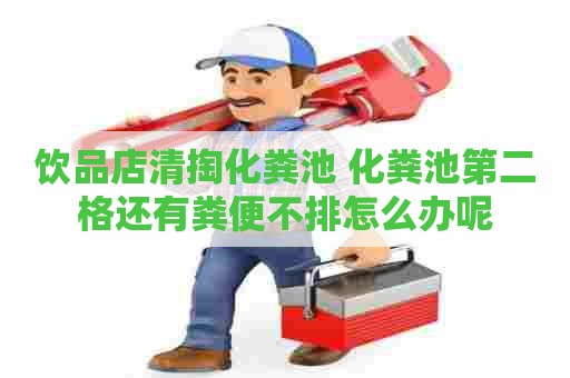 饮品店清掏化粪池 化粪池第二格还有粪便不排怎么办呢