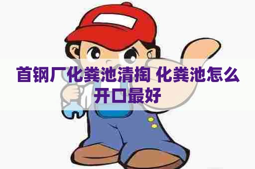 首钢厂化粪池清掏 化粪池怎么开口最好