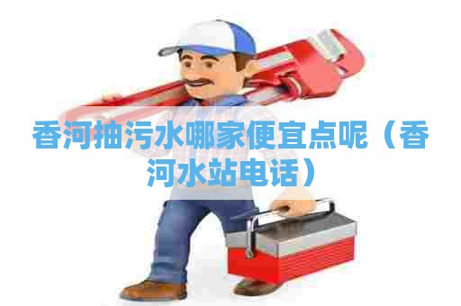 香河抽污水哪家便宜点呢（香河水站电话）