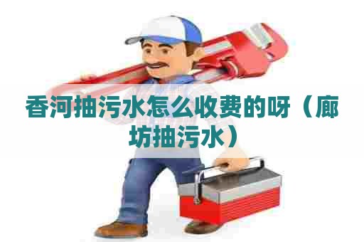 香河抽污水怎么收费的呀（廊坊抽污水）