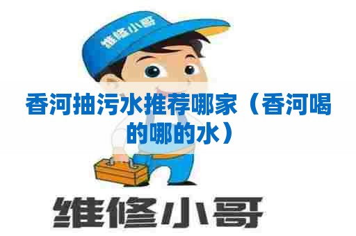 香河抽污水推荐哪家（香河喝的哪的水）