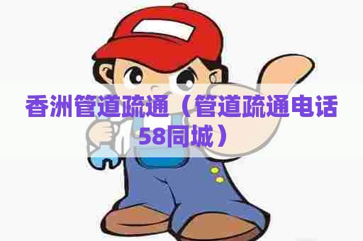 香洲管道疏通（管道疏通电话58同城）