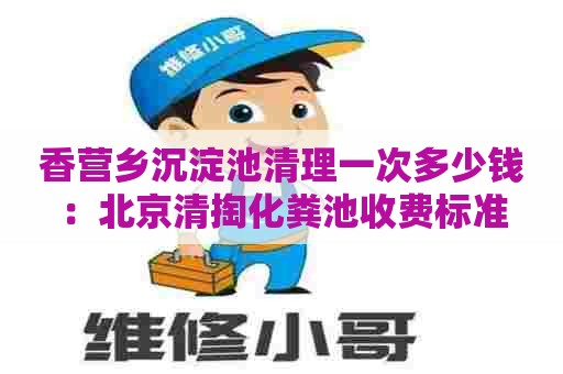 香营乡沉淀池清理一次多少钱：北京清掏化粪池收费标准