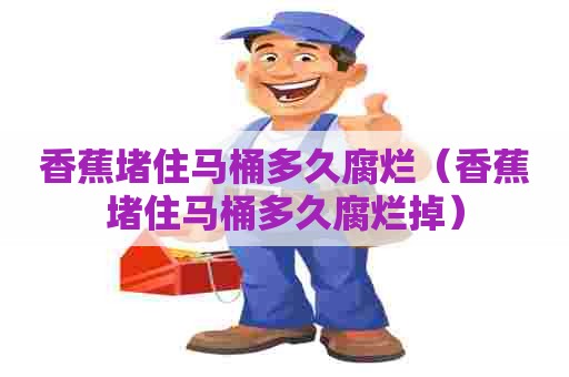 香蕉堵住马桶多久腐烂(香蕉堵住马桶多久腐烂掉) 香蕉堵住马桶多久腐烂(香蕉堵住马桶多久腐烂掉)