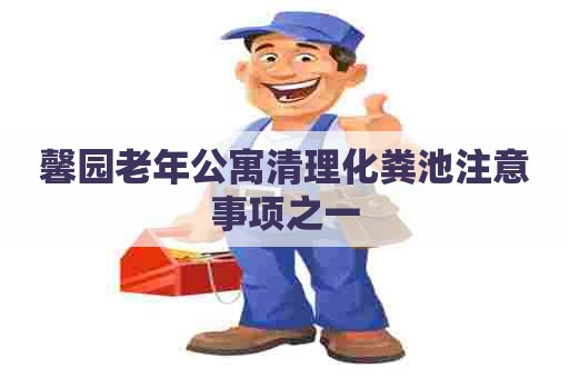 馨园老年公寓清理化粪池注意事项之一