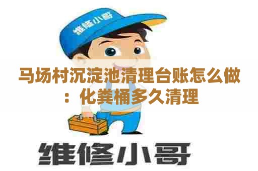 马场村沉淀池清理台账怎么做:化粪桶多久清理 马场村沉淀池清理台账怎么做:化粪桶多久清理