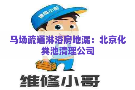 马场疏通淋浴房地漏：北京化粪池清理公司