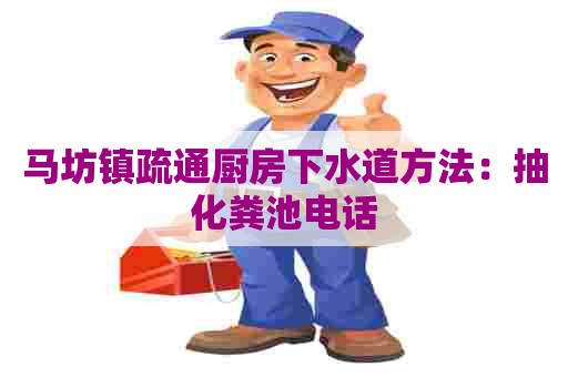 马坊镇疏通厨房下水道方法：抽化粪池电话
