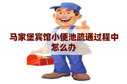 马家堡宾馆小便池疏通过程中怎么办