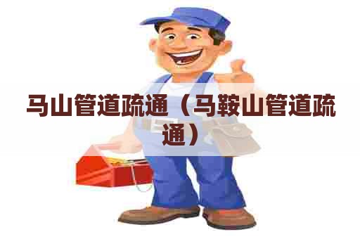 马山管道疏通（马鞍山管道疏通）