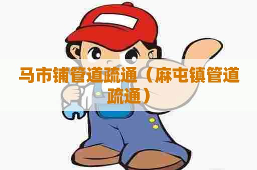 马市铺管道疏通（麻屯镇管道疏通）