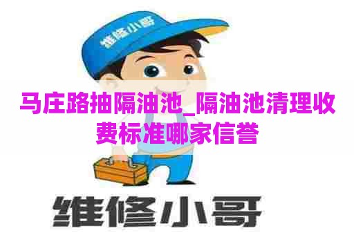 马庄路抽隔油池_隔油池清理收费标准哪家信誉