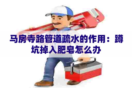 马房寺路管道疏水的作用:蹲坑掉入肥皂怎么办 马房寺路管道疏水的作用:蹲坑掉入肥皂怎么办
