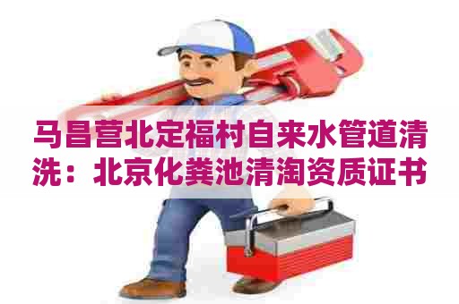 马昌营北定福村自来水管道清洗：北京化粪池清淘资质证书
