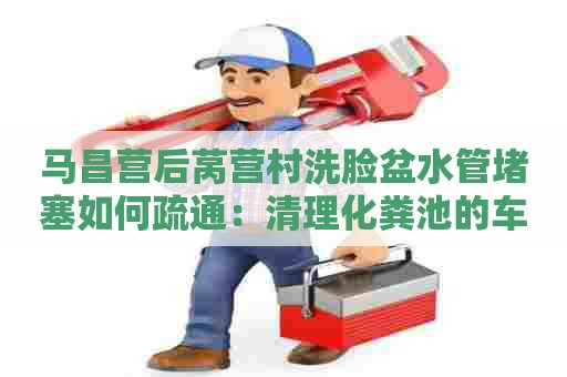 马昌营后莴营村洗脸盆水管堵塞如何疏通：清理化粪池的车要多少钱