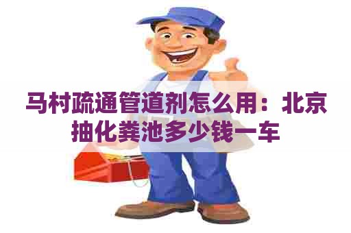 马村疏通管道剂怎么用：北京抽化粪池多少钱一车