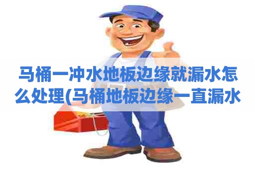 马桶一冲水地板边缘就漏水怎么处理(马桶地板边缘一直漏水)