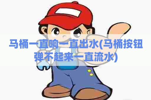 马桶一直响一直出水(马桶按钮弹不起来一直流水) 马桶一直响一直出水(马桶按钮弹不起来一直流水)