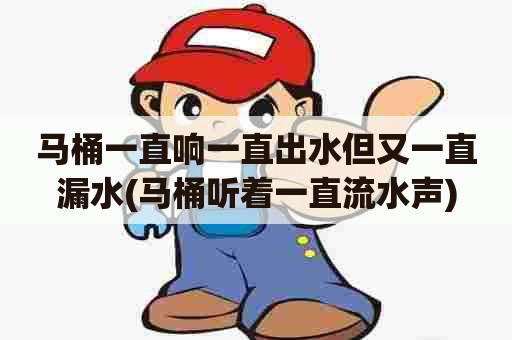 马桶一直响一直出水但又一直漏水(马桶听着一直流水声) 马桶一直响一直出水但又一直漏水(马桶听着一直流水声)