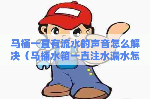 马桶一直有流水的声音怎么解决（马桶水箱一直注水漏水怎么办）