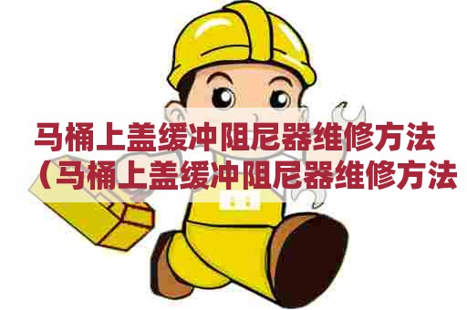 马桶上盖缓冲阻尼器维修方法（马桶上盖缓冲阻尼器维修方法图解）
