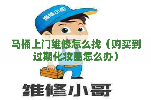 马桶上门维修怎么找（购买到过期化妆品怎么办）