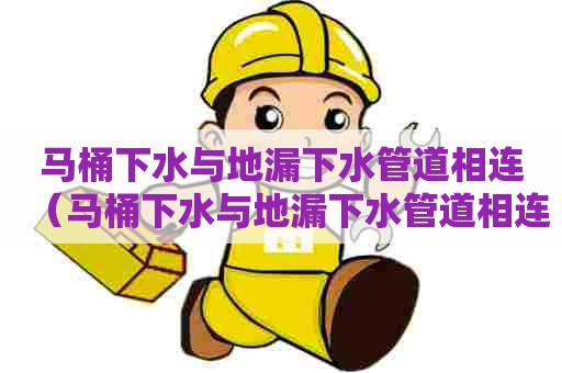 马桶下水与地漏下水管道相连（马桶下水与地漏下水管道相连怎么办）