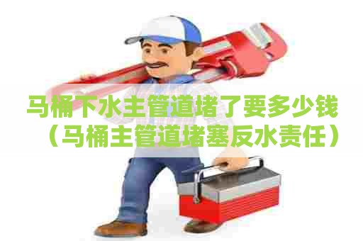 马桶下水主管道堵了要多少钱（马桶主管道堵塞反水责任）