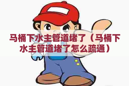 马桶下水主管道堵了(马桶下水主管道堵了怎么疏通) 马桶下水主管道堵了(马桶下水主管道堵了怎么疏通)