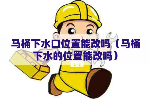 马桶下水口位置能改吗（马桶下水的位置能改吗）