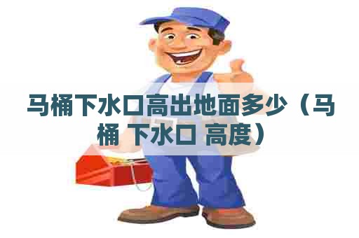 马桶下水口高出地面多少（马桶 下水口 高度）