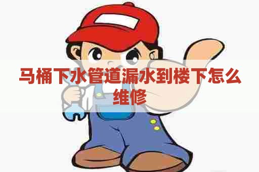 马桶下水管道漏水到楼下怎么维修