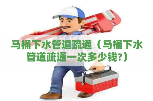 马桶下水管道疏通（马桶下水管道疏通一次多少钱?）