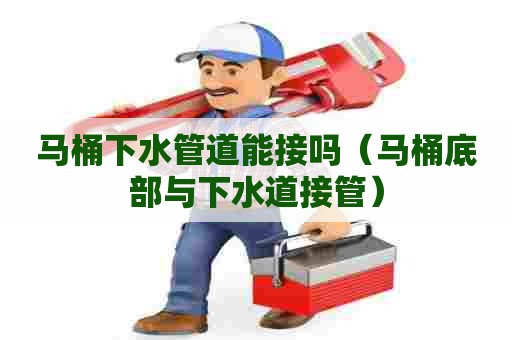 马桶下水管道能接吗(马桶底部与下水道接管) 马桶下水管道能接吗(马桶底部与下水道接管)
