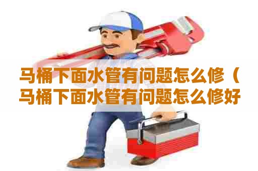 马桶下面水管有问题怎么修（马桶下面水管有问题怎么修好）