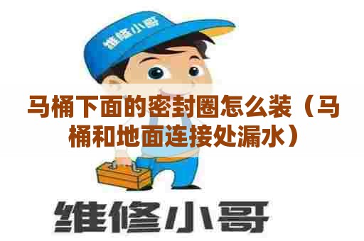 马桶下面的密封圈怎么装（马桶和地面连接处漏水）