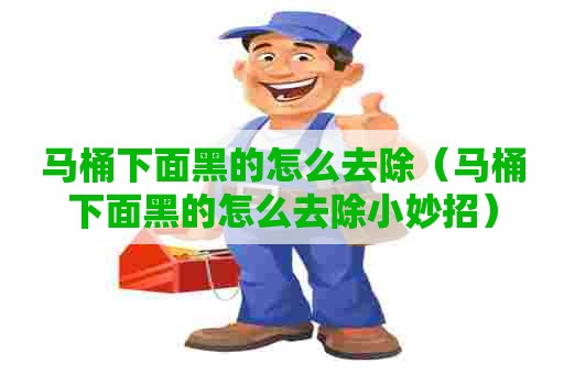 马桶下面黑的怎么去除（马桶下面黑的怎么去除小妙招）