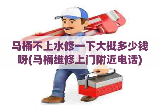 马桶不上水修一下大概多少钱呀(马桶维修上门附近电话) 马桶不上水修一下大概多少钱呀(马桶维修上门附近电话)